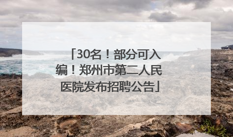 30名！部分可入编！郑州市第二人民医院发布招聘公告