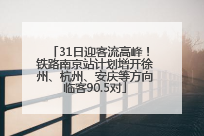 31日迎客流高峰！铁路南京站计划增开徐州、杭州、安庆等方向临客90.5对