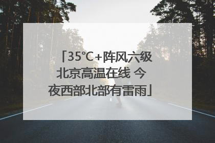 35℃+阵风六级 北京高温在线 今夜西部北部有雷雨
