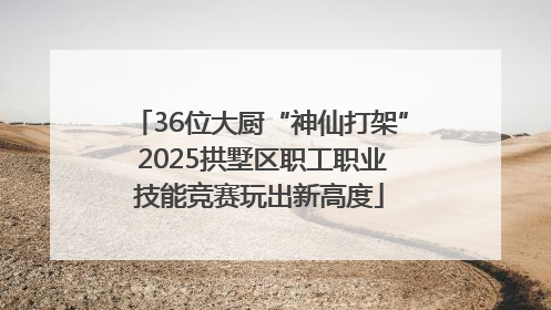 36位大厨“神仙打架” 2025拱墅区职工职业技能竞赛玩出新高度