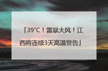 39℃！雷暴大风！江西将连续3天高温警告
