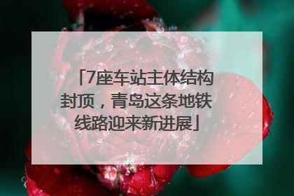 7座车站主体结构封顶，青岛这条地铁线路迎来新进展