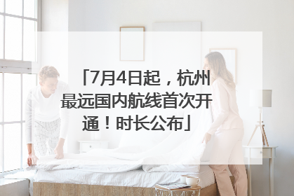 7月4日起，杭州最远国内航线首次开通！时长公布