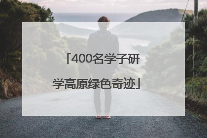 400名学子研学高原绿色奇迹