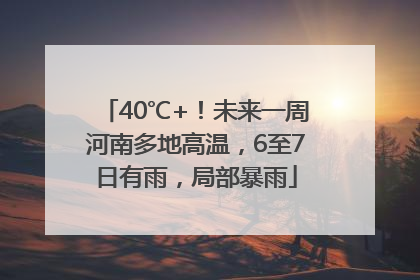 40℃+！未来一周河南多地高温，6至7日有雨，局部暴雨
