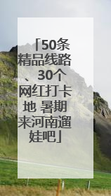 50条精品线路、30个网红打卡地 暑期来河南遛娃吧