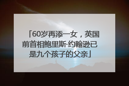 60岁再添一女，英国前首相鲍里斯·约翰逊已是九个孩子的父亲