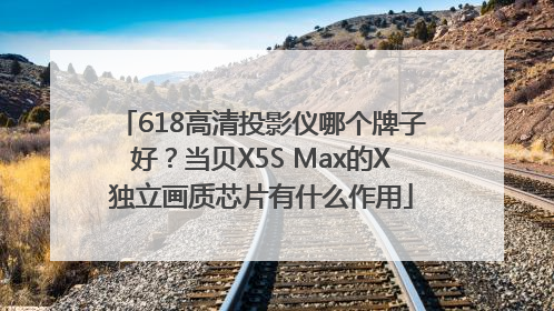 618高清投影仪哪个牌子好？当贝X5S Max的X独立画质芯片有什么作用