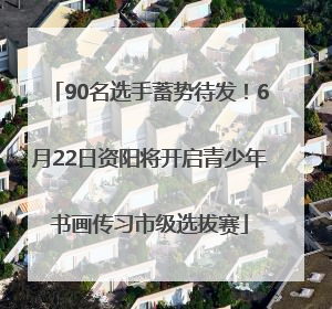 90名选手蓄势待发！6月22日资阳将开启青少年书画传习市级选拔赛