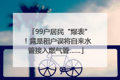99户居民“爆表”！竟是租户误将自来水管接入燃气管……