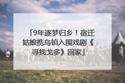 9年逐梦归乡！宿迁姑娘携乌镇入围戏剧《寻找戈多》回家