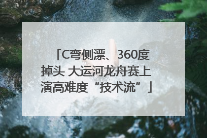 C弯侧漂、360度掉头 大运河龙舟赛上演高难度“技术流”