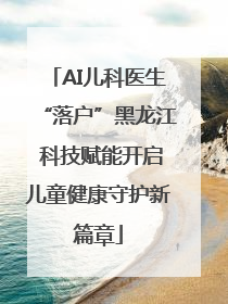 AI儿科医生“落户”黑龙江 科技赋能开启儿童健康守护新篇章