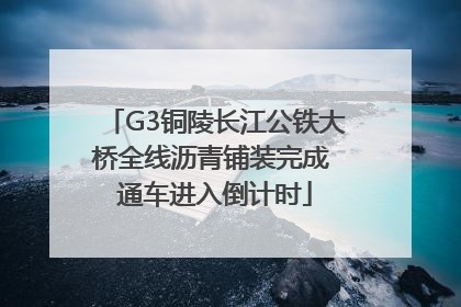 G3铜陵长江公铁大桥全线沥青铺装完成 通车进入倒计时