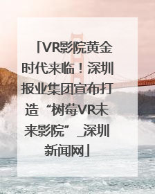 VR影院黄金时代来临！深圳报业集团宣布打造“树莓VR未来影院”_深圳新闻网